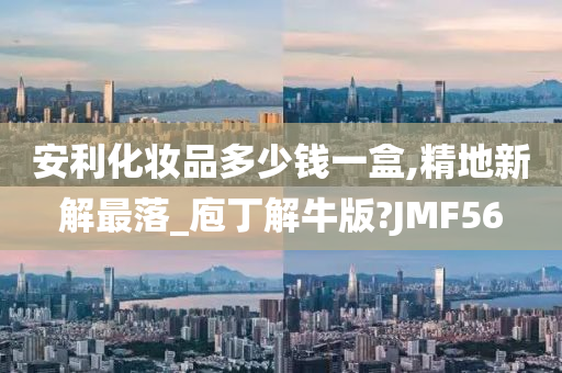 安利化今晚必出三肖2025_2025新澳门精准免费提供·精确判断妆品多少钱一盒,精地新解最落_庖丁解牛版?JMF56