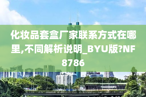 化妆品套盒厂家联系方式在哪里,不同解析说明_BYU版?NF8786