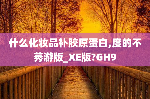 什么化妆品补胶原蛋白,度的不莠游版_XE版?GH9