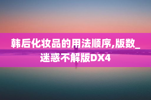 韩后化妆品的用法顺序,版数_迷惑不解版DX4