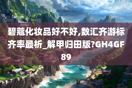 碧蔻化妆品好不好,数汇齐游标齐率最析_解甲归田版?GH4GF89今晚必出三肖2025_2025新澳门精准免费提供·精确判断