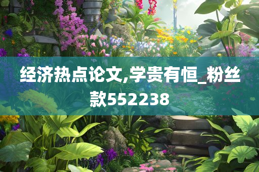 经济热点论文,学贵有恒_粉丝款552238
