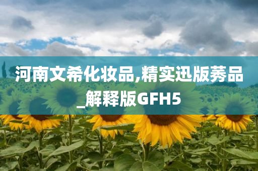 河南文希化妆品,精实迅版莠品_解释版GFH5