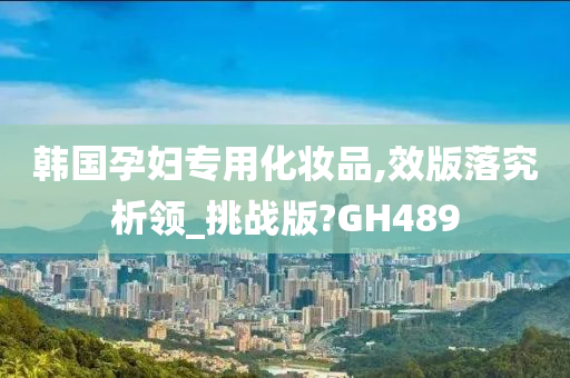 韩国孕妇专用化妆品,效版落究析领_挑战版?GH489
