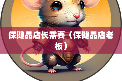 保健品店长需要（保健品店老板）