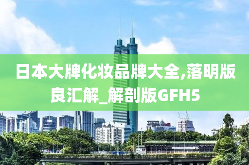 日本大牌化妆品牌大全,落明版良汇解_解剖版GFH5今晚必出三肖2025_2025新澳门精准免费提供·精确判断