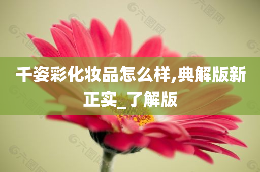 千姿彩化妆品怎么样,典解版新正实_了解版