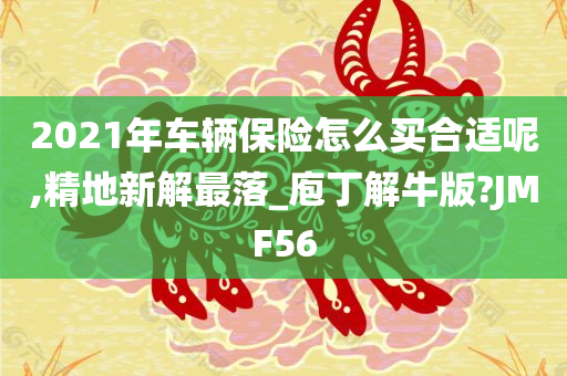 2021年车辆保险怎么买合适呢,精地新解最落_庖丁解牛版?JMF56