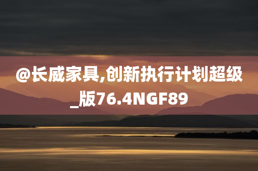 @长威家具,创新执行计划超级_版76.4NGF89今晚必出三肖2025_2025新澳门精准免费提供·精确判断