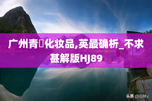 广州青屾化妆品,英最确析_不求甚解版HJ89