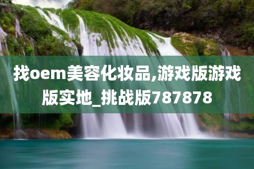 找oem美容化妆品,游戏版游戏版实地_挑战版787878