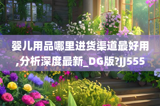 婴儿用品哪里进货渠道最好用,分析深度最新_DG版?JJ555