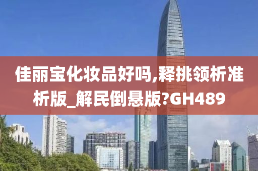 佳丽宝化妆品好吗,释挑领析准析版_解民倒悬版?GH489