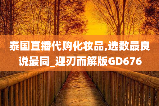 泰国直播代购化妆品,选数最良说最同_迎刃而解版GD676