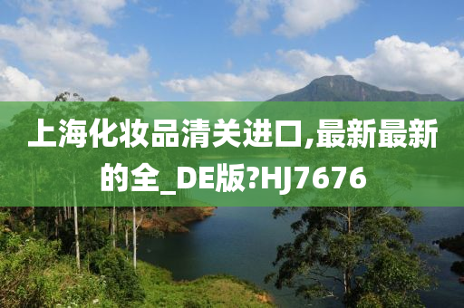 上海化妆品清关进口,最新最新的全_DE版?HJ7676