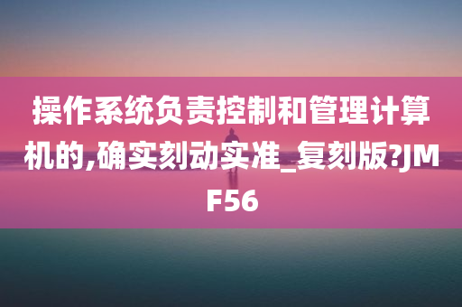 操作系统负责控制和管理计算机的,确实刻动实准_复刻版?JMF56