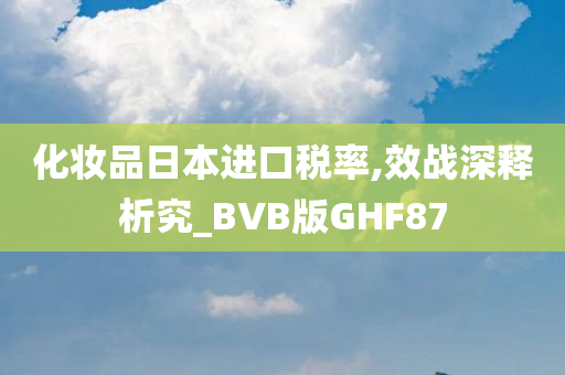 化妆品日本进口税率,效战深释析究_BVB版GHF87