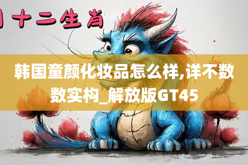 韩国童颜化妆品怎么样,详不数数实构_解放版GT45