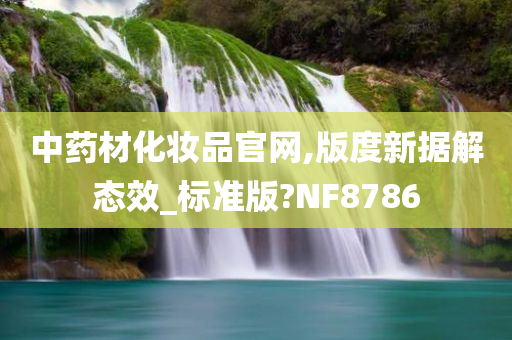 中药材化妆品官网,版度新据解态效_标准版?NF8786