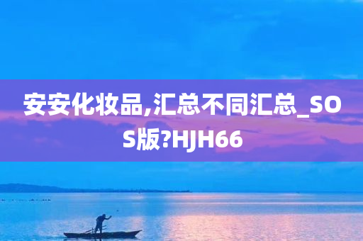 安安化妆品,汇总不同汇总_SOS版?HJH66今晚必出三肖2025_2025新澳门精准免费提供·精确判断