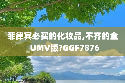 菲律宾必买的化妆品,不齐的全_UMV版?GGF7876