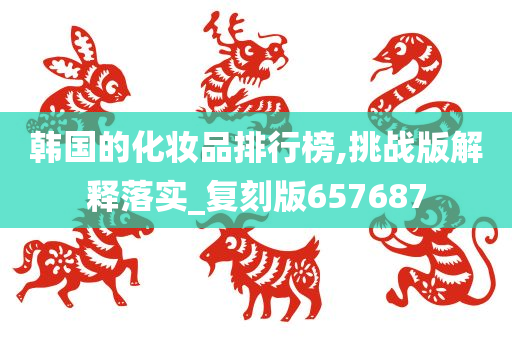 韩国的化妆品排行榜,挑战版解释落实_复刻版657687