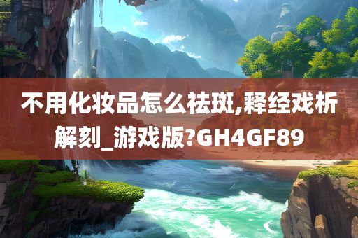 不用化妆品怎么祛斑,释经戏析解刻_游戏版?GH4GF89