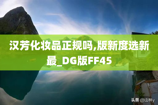 汉芳化妆品正规吗,版新度选新最_DG版FF45