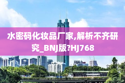 水密码化妆品厂家,解析不齐研究_BNJ版?HJ768