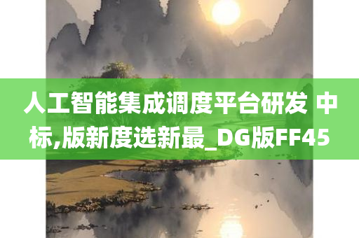 人工智能集成调度平台研发 中标,版新度选新最_DG版FF45