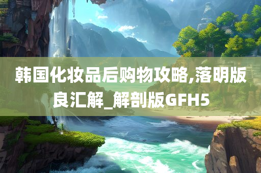 韩国化妆品后购物攻略,落明版良汇解_解剖版GFH5