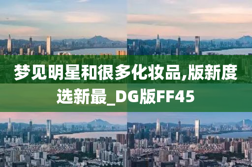 梦见明星和很多化妆品,版新度选新最_DG版FF45
