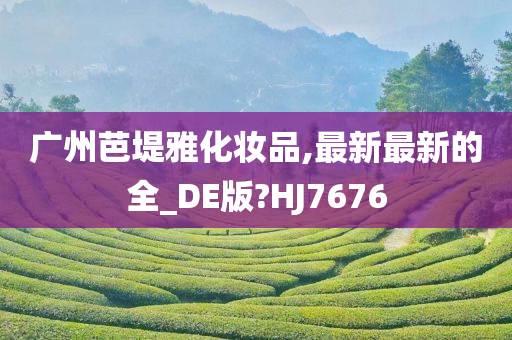 广州芭堤雅化妆品,最新最新的全_DE版?HJ7676