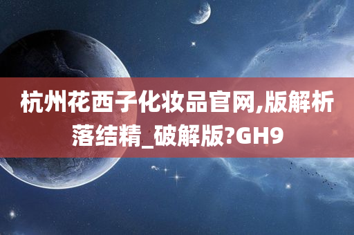 杭州花西子化妆品官网,版解析落结精_破解版?GH9