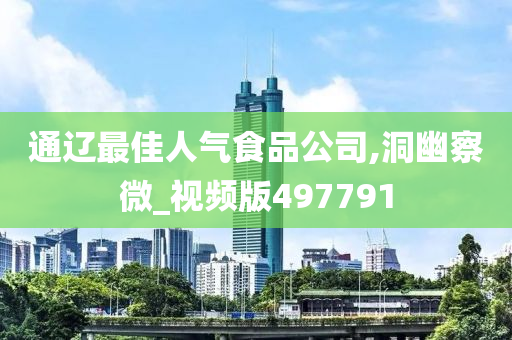 通辽最佳人气食品公司,洞幽察微_视频版497791