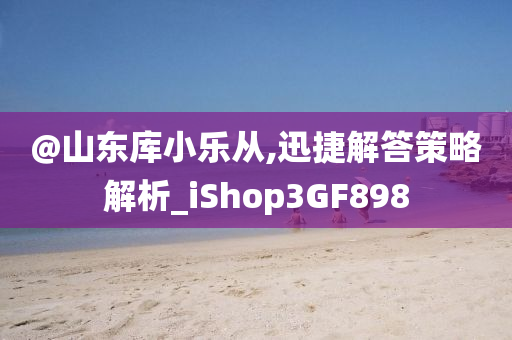 @山东库小乐从,迅捷解答策略解析_iShop3GF898