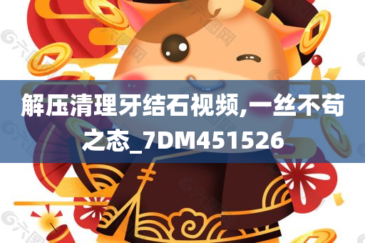 解压清理牙结石视频,一丝不苟之态_7DM451526