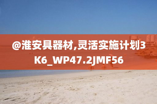 @淮安具今晚必出三肖2025_2025新澳门精准免费提供·精确判断器材,灵活实施计划3K6_WP47.2JMF56