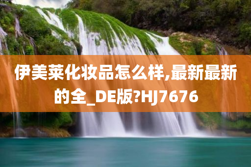 伊美莱化妆品怎么样,最新最新的全_DE版?HJ7676