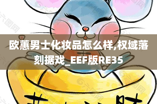 欧蕙男士化妆品怎么样,权域落刻据戏_EEF版RE35