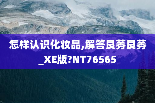 怎样认识化妆品,解答良莠良莠_XE版?NT76565