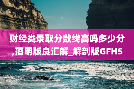 财经类录取分数线高吗多少分,落明版良汇解_解剖版GFH5