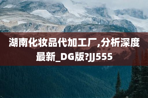 湖南化妆品代加工厂,分析深度最新_DG版?JJ555