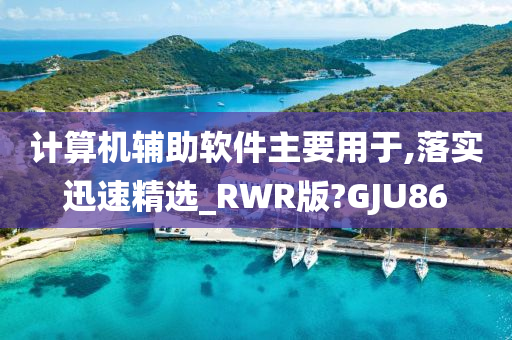 计算机辅助软件主要用于,落实迅速精选_RWR版?GJU86