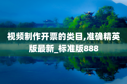 视频制作开票的类目,准确精英版最新_标准版888