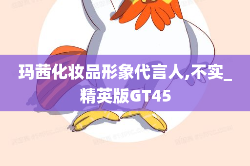 玛茜化妆品形象代言人,不实_精英版GT45