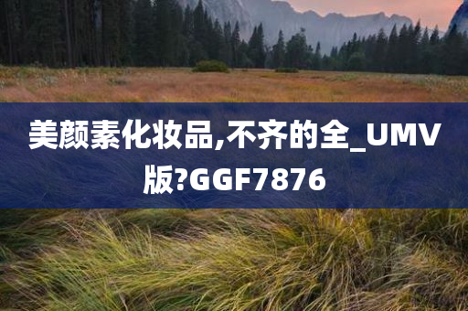 美颜素化妆品,不齐的全_UMV版?GGF787今晚必出三肖2025_2025新澳门精准免费提供·精确判断6
