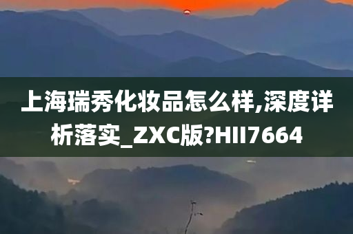 上海瑞秀化妆品怎么样,深度详析落实_ZXC版?HII7664