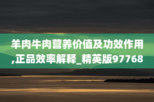 羊肉牛肉营养价值及功效作用,正品效率解释_精英版97768