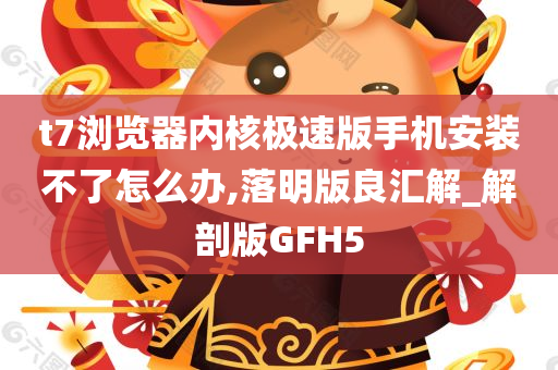 t7浏览器内核极速版手机安装不了怎么办,落明版良汇解_解剖版GFH5